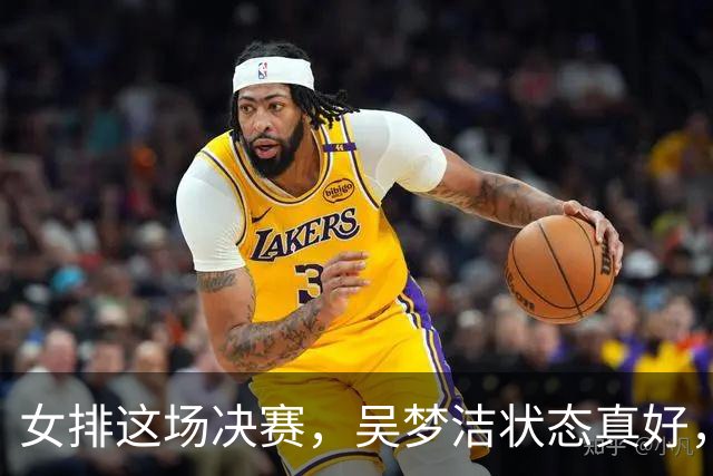 女排这场决赛，吴梦洁状态真好，是赢球功臣！