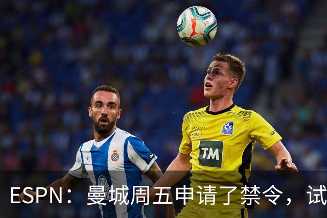 ESPN：曼城周五申请了禁令，试图阻止媒体对判决结果的初步报道